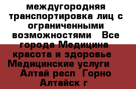 междугородняя транспортировка лиц с ограниченными возможностями - Все города Медицина, красота и здоровье » Медицинские услуги   . Алтай респ.,Горно-Алтайск г.